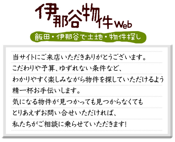 当サイトにご来店いただきありがとうございます。 こだわりや予算、ゆずれない条件など、 わかりやすく楽しみながら物件を探していただけるよう 精一杯お手伝いします。 気になる物件が見つかっても見つからなくても とりあえずお問い合せいただければ、 私たちがご相談に乗らせていただきます！