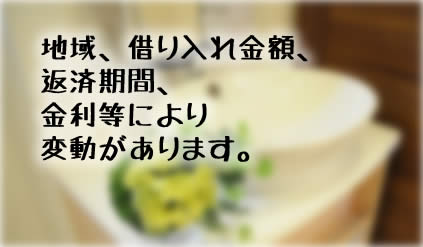 地域、借り入れ金額、 返済期間、 金利等により 変動があります。